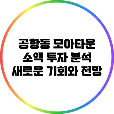 공항동 모아타운 소액 투자 분석: 새로운 기회와 전망