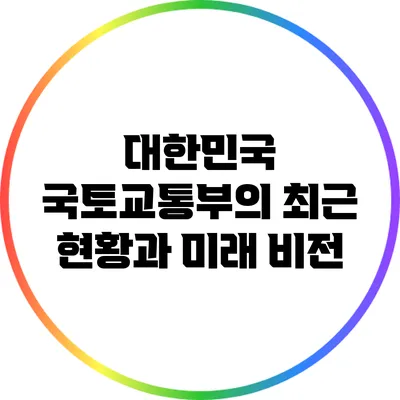 대한민국 국토교통부의 최근 현황과 미래 비전