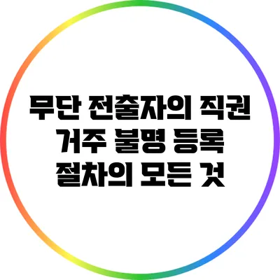 무단 전출자의 직권 거주 불명 등록 절차의 모든 것