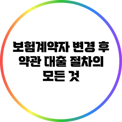 보험계약자 변경 후 약관 대출 절차의 모든 것