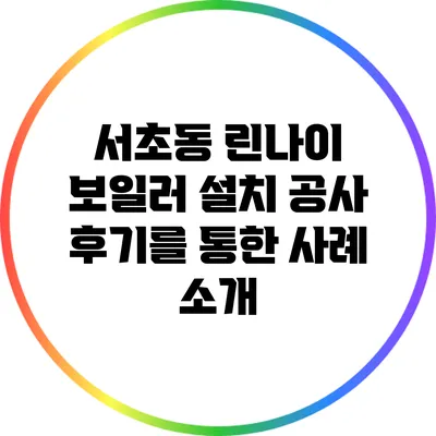 서초동 린나이 보일러 설치 공사 후기를 통한 사례 소개