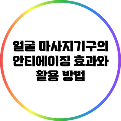 얼굴 마사지기구의 안티에이징 효과와 활용 방법