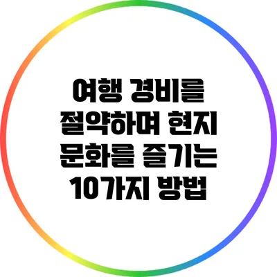여행 경비를 절약하며 현지 문화를 즐기는 10가지 방법
