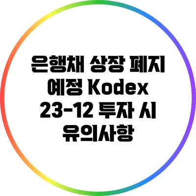 은행채 상장 폐지 예정: Kodex 23-12 투자 시 유의사항