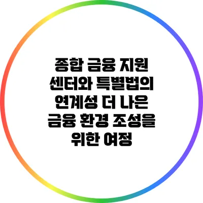 종합 금융 지원 센터와 특별법의 연계성: 더 나은 금융 환경 조성을 위한 여정