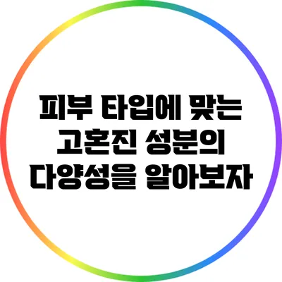 피부 타입에 맞는 고혼진 성분의 다양성을 알아보자