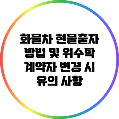 화물차 현물출자 방법 및 위수탁 계약자 변경 시 유의 사항
