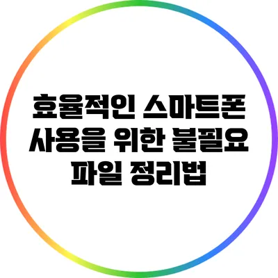 효율적인 스마트폰 사용을 위한 불필요 파일 정리법