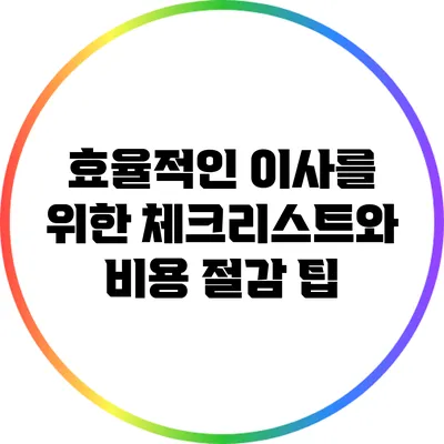 효율적인 이사를 위한 체크리스트와 비용 절감 팁
