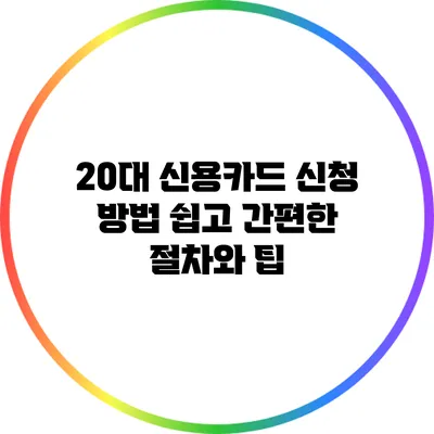 20대 신용카드 신청 방법: 쉽고 간편한 절차와 팁