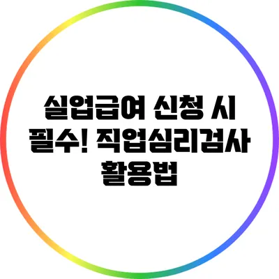 실업급여 신청 시 필수! 직업심리검사 활용법