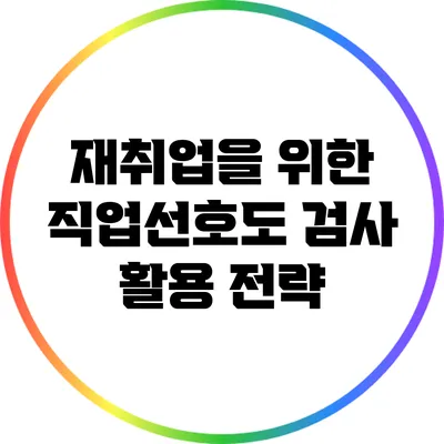 재취업을 위한 직업선호도 검사 활용 전략