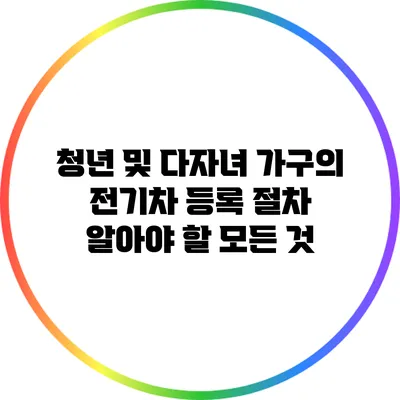 청년 및 다자녀 가구의 전기차 등록 절차: 알아야 할 모든 것