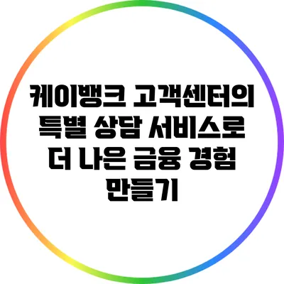케이뱅크 고객센터의 특별 상담 서비스로 더 나은 금융 경험 만들기