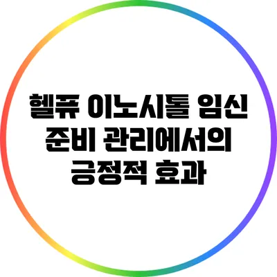 헬퓨 이노시톨: 임신 준비 관리에서의 긍정적 효과