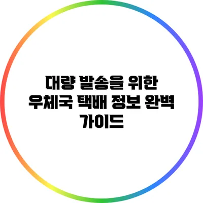 대량 발송을 위한 우체국 택배 정보 완벽 가이드