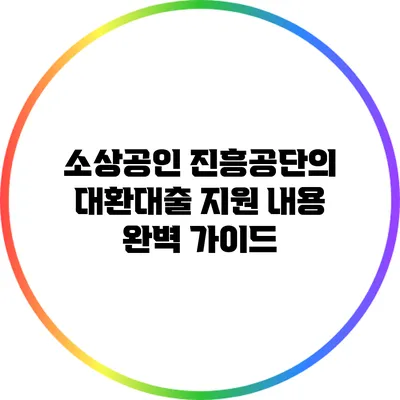 소상공인 진흥공단의 대환대출 지원 내용 완벽 가이드