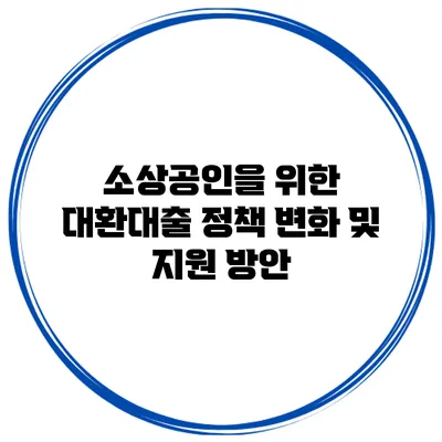 소상공인을 위한 대환대출 정책 변화 및 지원 방안