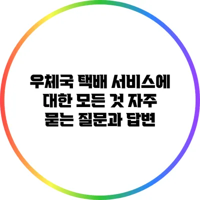 우체국 택배 서비스에 대한 모든 것: 자주 묻는 질문과 답변