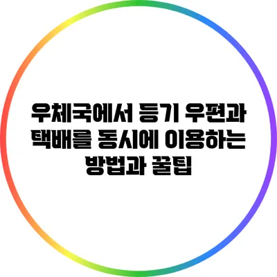 우체국에서 등기 우편과 택배를 동시에 이용하는 방법과 꿀팁