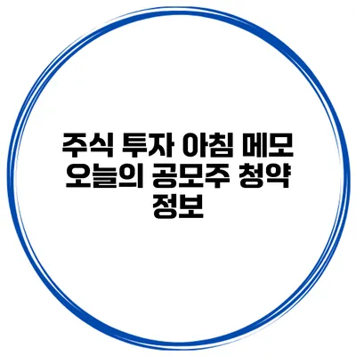주식 투자 아침 메모 오늘의 공모주 청약 정보