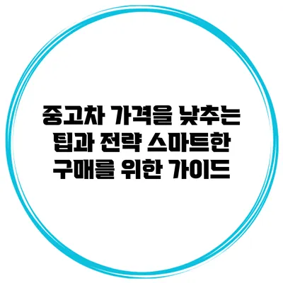 중고차 가격을 낮추는 팁과 전략: 스마트한 구매를 위한 가이드