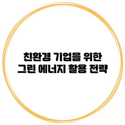 친환경 기업을 위한 그린 에너지 활용 전략