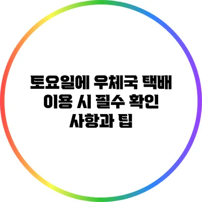 토요일에 우체국 택배 이용 시 필수 확인 사항과 팁