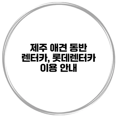 제주 애견 동반 렌터카, 롯데렌터카 이용 안내